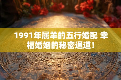 1991年属羊的五行婚配 幸福婚姻的秘密通道！