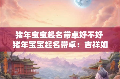 猪年宝宝起名带卓好不好 猪年宝宝起名带卓：吉祥如意的象征