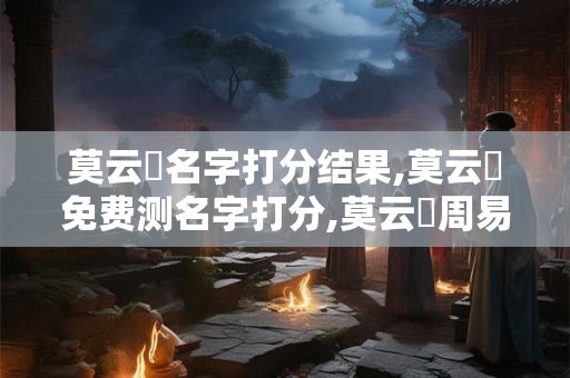 莫云玥名字打分结果,莫云玥免费测名字打分,莫云玥周易免费测名字打分