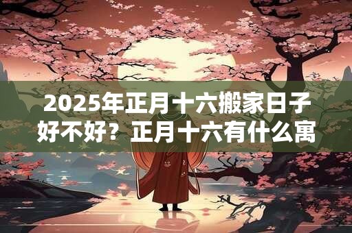 2025年正月十六搬家日子好不好？正月十六有什么寓意？
