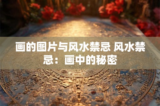 画的图片与风水禁忌 风水禁忌：画中的秘密
