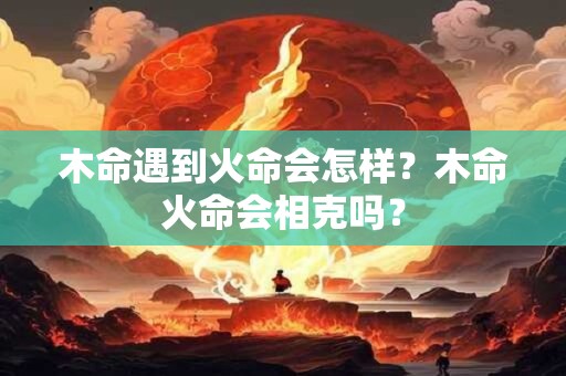 木命遇到火命会怎样?木命火命会相克吗? 木命遇到火命会怎样?木命火命会相克吗?