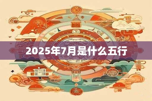2025年7月是什么五行 2025年7月是什么五行