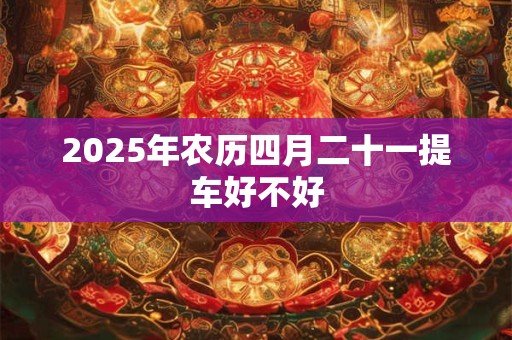 2026年农历四月二十一提车好不好