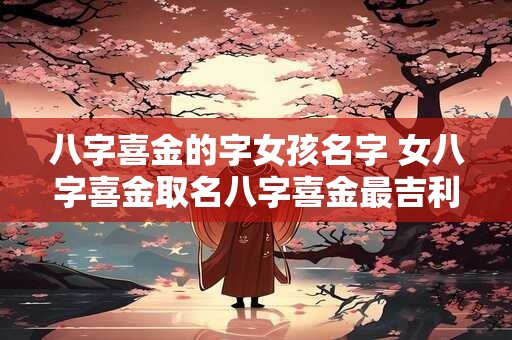 八字喜金的字女孩名字 女八字喜金取名八字喜金最吉利的字