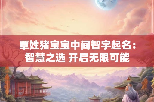覃姓猪宝宝中间智字起名：智慧之选 开启无限可能
