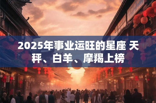 2025年事业运旺的星座 天秤、白羊、摩羯上榜