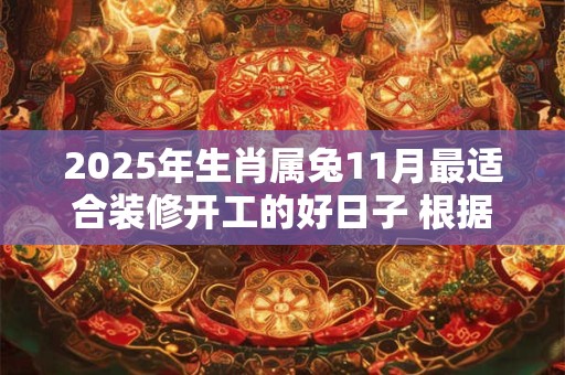 2025年生肖属兔11月最适合装修开工的好日子 根据八字查询 2025年生肖属兔11月最适合装修开工的好日子 根据八字查询