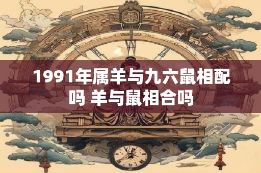 1991年属羊与九六鼠相配吗 羊与鼠相合吗