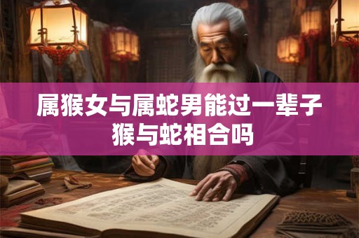 属猴女与属蛇男能过一辈子 猴与蛇相合吗