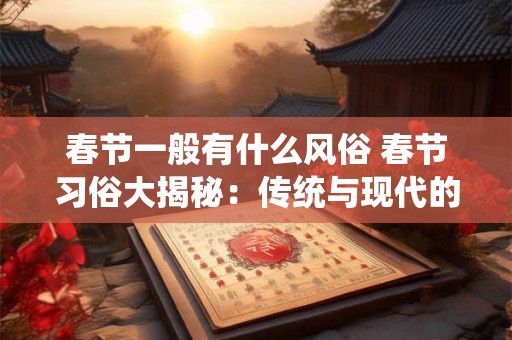 春节一般有什么风俗 春节习俗大揭秘：传统与现代的完美融合