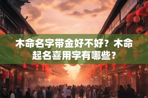 木命名字带金好不好?木命起名喜用字有哪些? 木命名字带金好不好?木命起名喜用字有哪些?