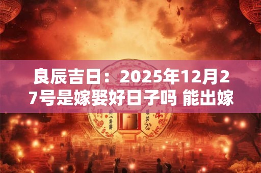 良辰吉日：2025年12月27号是嫁娶好日子吗 能出嫁吗