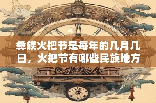 彝族火把节是每年的几月几日，火把节有哪些民族地方过