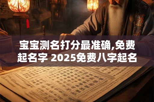 宝宝测名打分最准确,免费起名字 2025免费八字起名工具