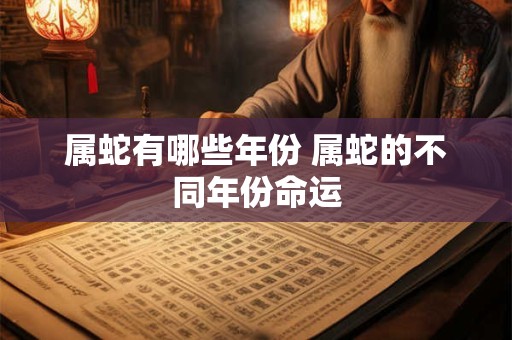 属蛇有哪些年份 属蛇的不同年份命运
