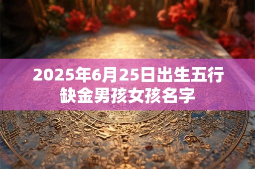 2025年6月25日出生五行缺金男孩女孩名字