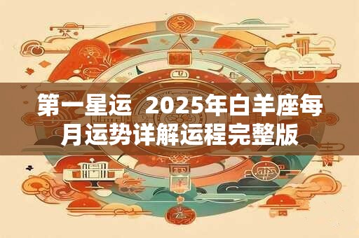 第一星运  2025年白羊座每月运势详解运程完整版