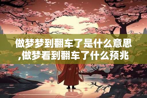 做梦梦到翻车了是什么意思,做梦看到翻车了什么预兆
