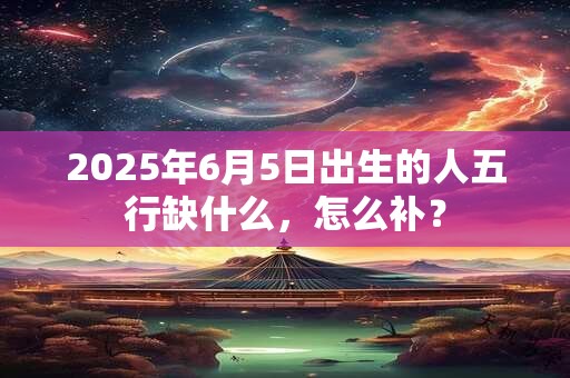 2026年6月5日出生的人五行缺什么，怎么补？