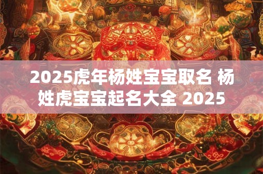2025虎年杨姓宝宝取名 杨姓虎宝宝起名大全 2025