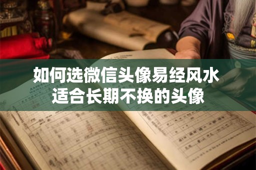 如何选微信头像易经风水 适合长期不换的头像