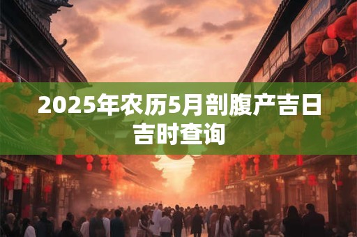 2025年农历5月剖腹产吉日吉时查询 2025年农历5月剖腹产吉日吉时查询