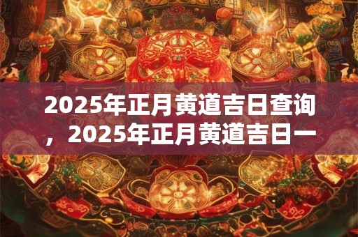 2025年正月黄道吉日查询，2025年正月黄道吉日一览表