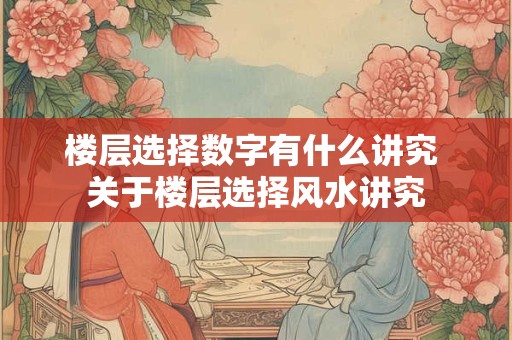 楼层选择数字有什么讲究 关于楼层选择风水讲究