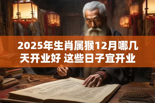 2025年生肖属猴12月哪几天开业好 这些日子宜开业开张
