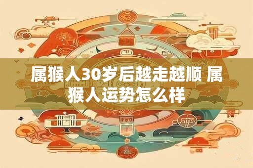 属猴人30岁后越走越顺 属猴人运势怎么样