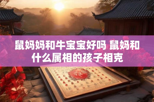 鼠妈妈和牛宝宝好吗 鼠妈和什么属相的孩子相克