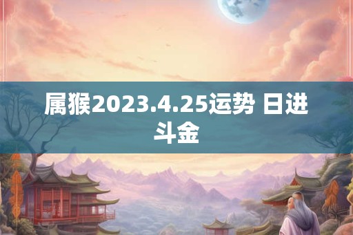 属猴2023.4.25运势 日进斗金