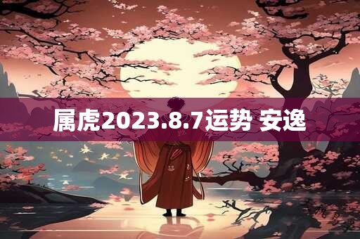 属虎2023.8.7运势 安逸