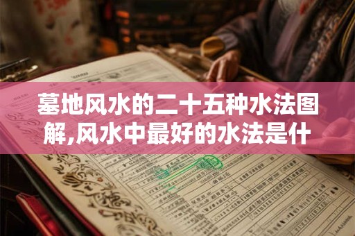墓地风水的二十五种水法图解,风水中最好的水法是什么水法