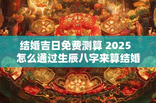 结婚吉日免费测算 2025  怎么通过生辰八字来算结婚吉日