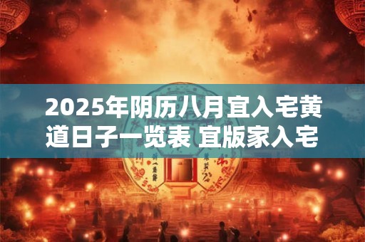 2025年阴历八月宜入宅黄道日子一览表 宜版家入宅良机
