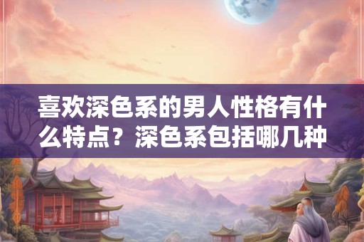 喜欢深色系的男人性格有什么特点？深色系包括哪几种颜色