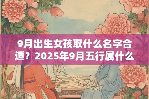 9月出生女孩取什么名字合适？2025年9月五行属什么？