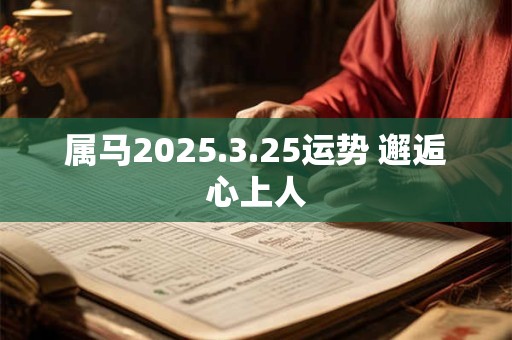 属马2025.3.25运势 邂逅心上人