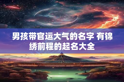 男孩带官运大气的名字 有锦绣前程的起名大全