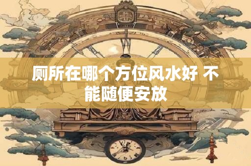 厕所在哪个方位风水好 不能随便安放