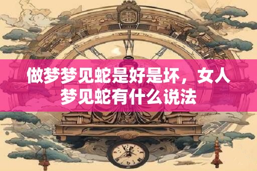 做梦梦见蛇是好是坏，女人梦见蛇有什么说法