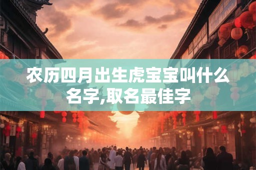 农历四月出生虎宝宝叫什么名字,取名最佳字 农历四月出生虎宝宝叫什么名字,取名最佳字