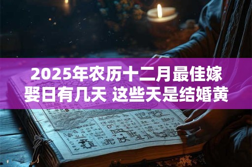 2025年农历十二月最佳嫁娶日有几天 这些天是结婚黄道日
