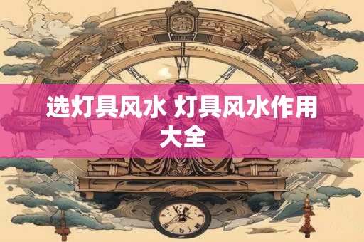 选灯具风水 灯具风水作用大全