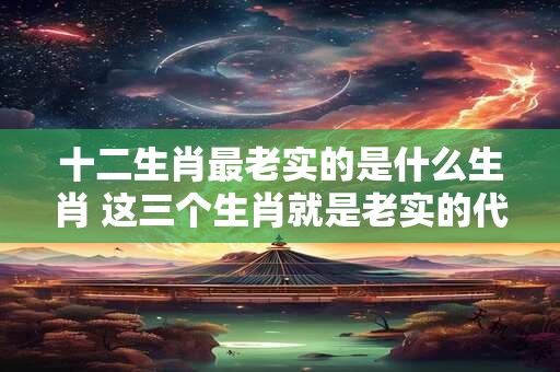 十二生肖最老实的是什么生肖 这三个生肖就是老实的代表名词