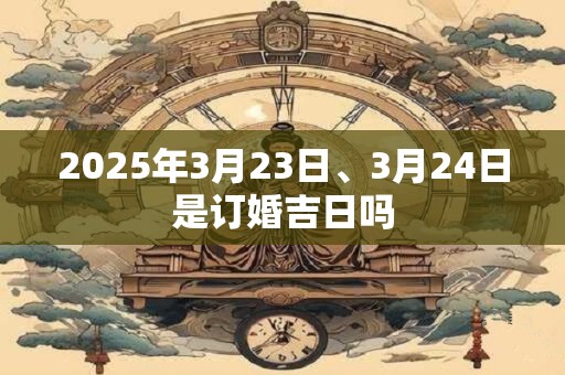2025年3月23日、3月24日是订婚吉日吗