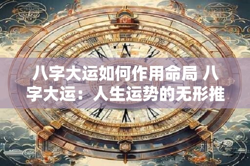 八字大运如何作用命局 八字大运：人生运势的无形推手