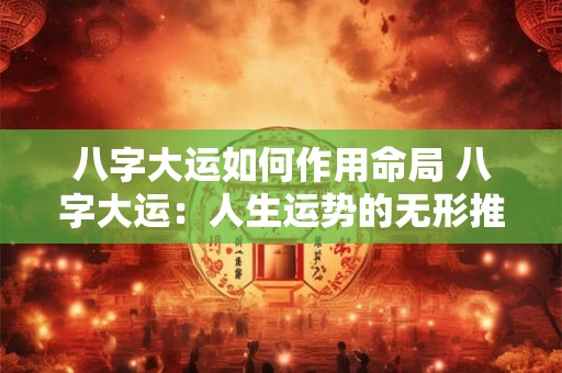 八字大运如何作用命局 八字大运：人生运势的无形推手